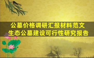 公墓价格调研汇报材料范文 生态公墓建设可行性研究报告